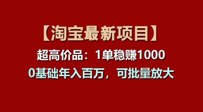 【淘宝项目】超高价品：1单赚1000多，0基础年入百万，可批量放大四海领钱-网创-知识付费-网创项目资源站-副业项目-创业项目-搞钱项目四海领钱