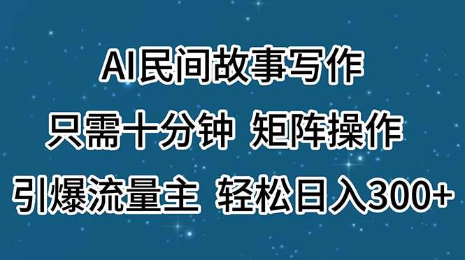 AI民间故事写作，只需十分钟，矩阵操作，引爆流量主，轻松日入300+四海领钱-网创-知识付费-网创项目资源站-副业项目-创业项目-搞钱项目四海领钱