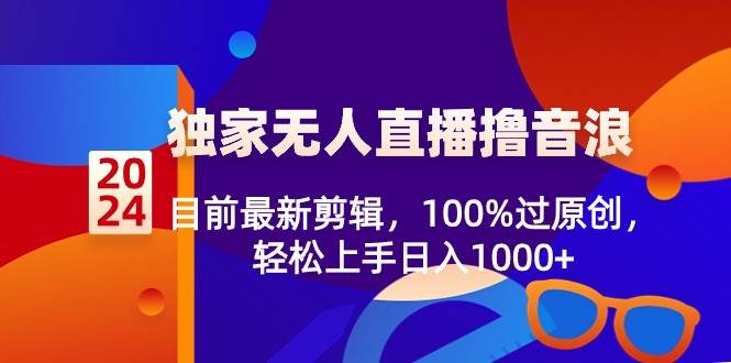 2024独家无人直播撸音浪，目前最新剪辑，100%过原创，轻松上手日入1000+四海领钱-网创-知识付费-网创项目资源站-副业项目-创业项目-搞钱项目四海领钱