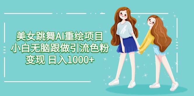 美女跳舞AI重绘项目 小白无脑跟做引流色粉变现 日入1000+四海领钱-网创-知识付费-网创项目资源站-副业项目-创业项目-搞钱项目四海领钱
