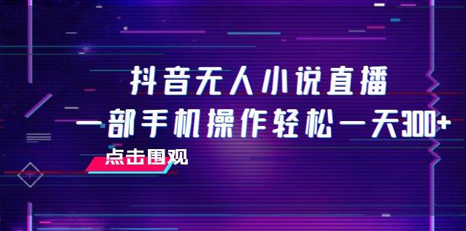 抖音无人小说直播 一部手机操作轻松一天300+四海领钱-网创-知识付费-网创项目资源站-副业项目-创业项目-搞钱项目四海领钱