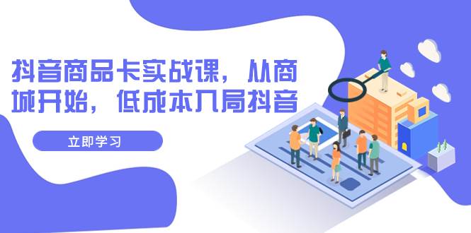 抖音商品卡实战课，从商城开始，低成本入局抖音（13节课）四海领钱-网创-知识付费-网创项目资源站-副业项目-创业项目-搞钱项目四海领钱