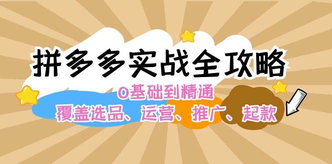 拼多多实战全攻略：0基础到精通，覆盖选品、运营、推广、起款四海领钱-网创-知识付费-网创项目资源站-副业项目-创业项目-搞钱项目四海领钱