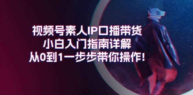 视频号素人IP口播带货小白入门指南详解，从0到1一步步带你操作!四海领钱-网创-知识付费-网创项目资源站-副业项目-创业项目-搞钱项目四海领钱