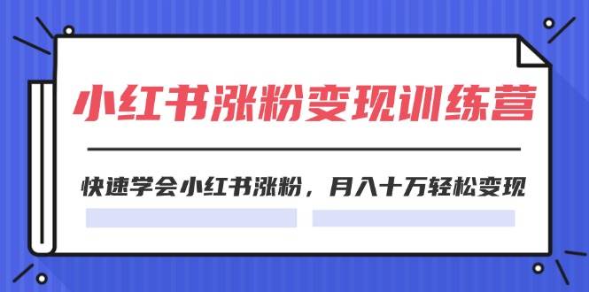2024小红书涨粉变现训练营，快速学会小红书涨粉，月入十万轻松变现(40节)四海领钱-网创-知识付费-网创项目资源站-副业项目-创业项目-搞钱项目四海领钱
