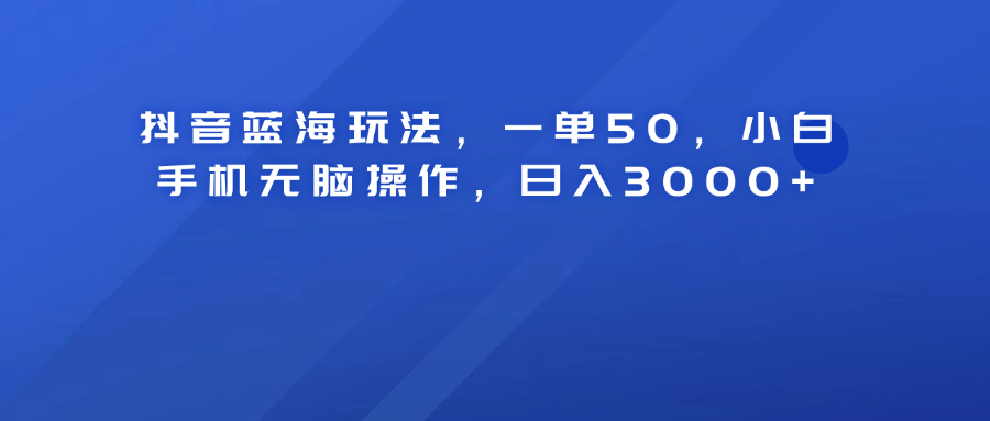 抖音蓝海玩法，一单50！小白手机无脑操作，日入3000+四海领钱-网创-知识付费-网创项目资源站-副业项目-创业项目-搞钱项目四海领钱