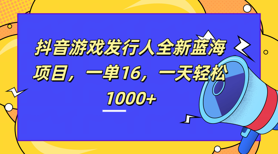 全新抖音游戏发行人蓝海项目，一单16，一天轻松1000+四海领钱-网创-知识付费-网创项目资源站-副业项目-创业项目-搞钱项目四海领钱
