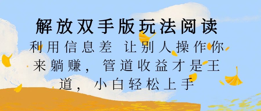 解放双手版玩法阅读，利用信息差让别人操作你来躺赚，管道收益才是王道，小白轻松上手四海领钱-网创-知识付费-网创项目资源站-副业项目-创业项目-搞钱项目四海领钱