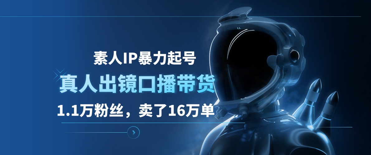 素人IP暴力起号，真人出镜口播带货，1.1万粉丝，卖了16万单四海领钱-网创-知识付费-网创项目资源站-副业项目-创业项目-搞钱项目四海领钱