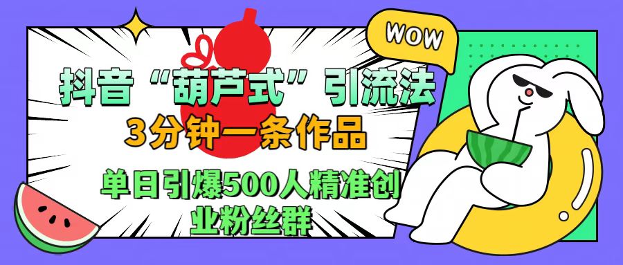 抖音“葫芦式”引流法，三分钟一条作品，单日引爆抖音500人精准创业粉丝群四海领钱-网创-知识付费-网创项目资源站-副业项目-创业项目-搞钱项目四海领钱