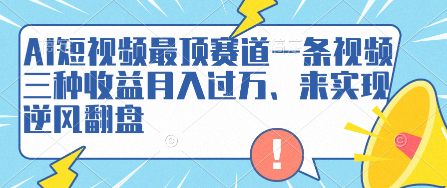 AI短视频最顶赛道，一条视频三种收益月入过万、来实现逆风翻盘四海领钱-网创-知识付费-网创项目资源站-副业项目-创业项目-搞钱项目四海领钱
