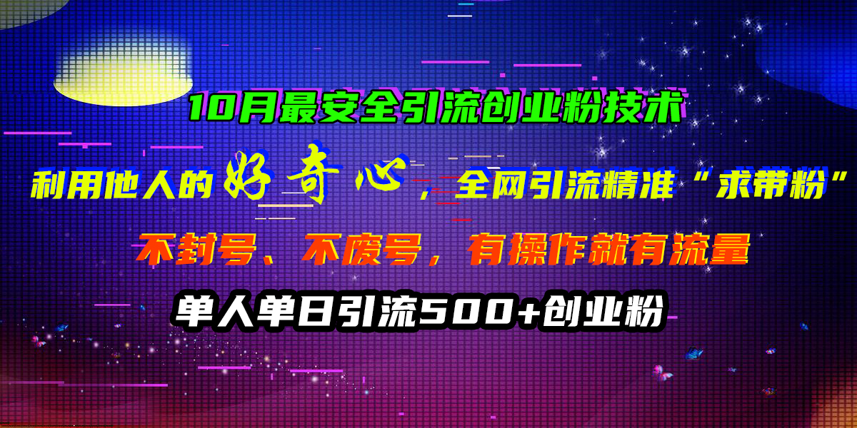 10月最安全引流创业粉技术，利用他人的好奇心，全网引流精准“求带粉”，不封号、不废号，有操作就有流量，单人单日引流500+创业粉四海领钱-网创-知识付费-网创项目资源站-副业项目-创业项目-搞钱项目四海领钱