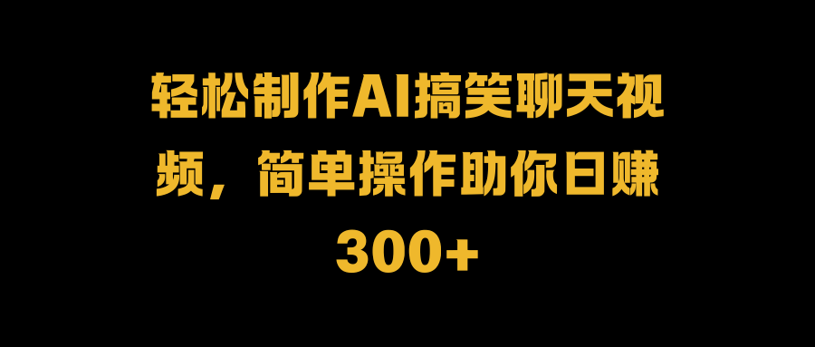 轻松制作AI搞笑聊天视频，简单操作助你日赚300+四海领钱-网创-知识付费-网创项目资源站-副业项目-创业项目-搞钱项目四海领钱