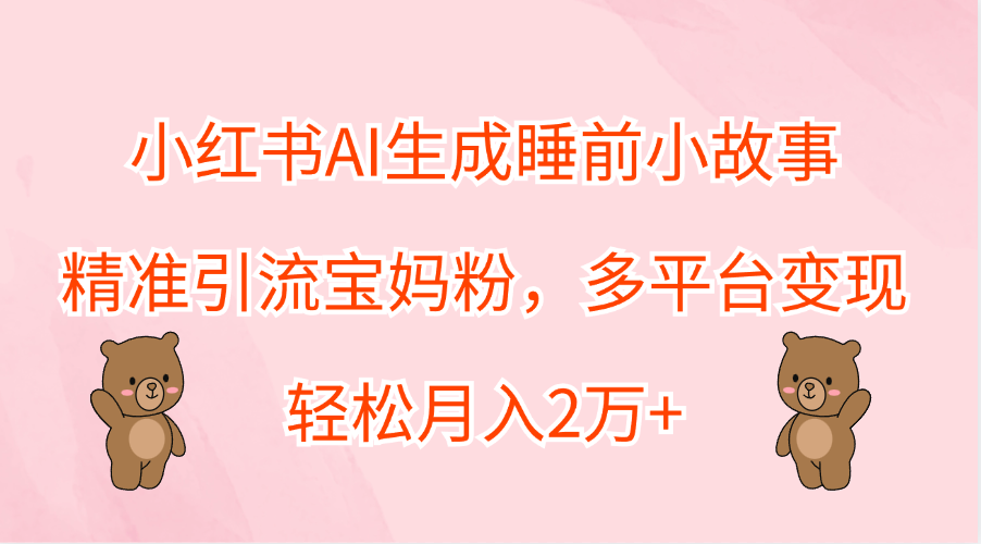小红书AI生成睡前小故事，精准引流宝妈粉，轻松月入2万+，多平台变现四海领钱-网创-知识付费-网创项目资源站-副业项目-创业项目-搞钱项目四海领钱