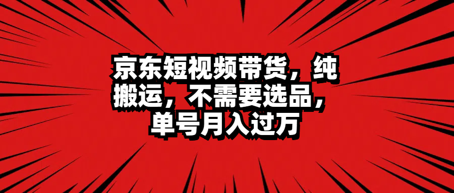 京东短视频带货，纯搬运，不需要选品，单号月入过万四海领钱-网创-知识付费-网创项目资源站-副业项目-创业项目-搞钱项目四海领钱