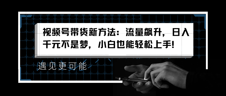 视频号带货新方法：流量飙升，日入千元不是梦，小白也能轻松上手！四海领钱-网创-知识付费-网创项目资源站-副业项目-创业项目-搞钱项目四海领钱