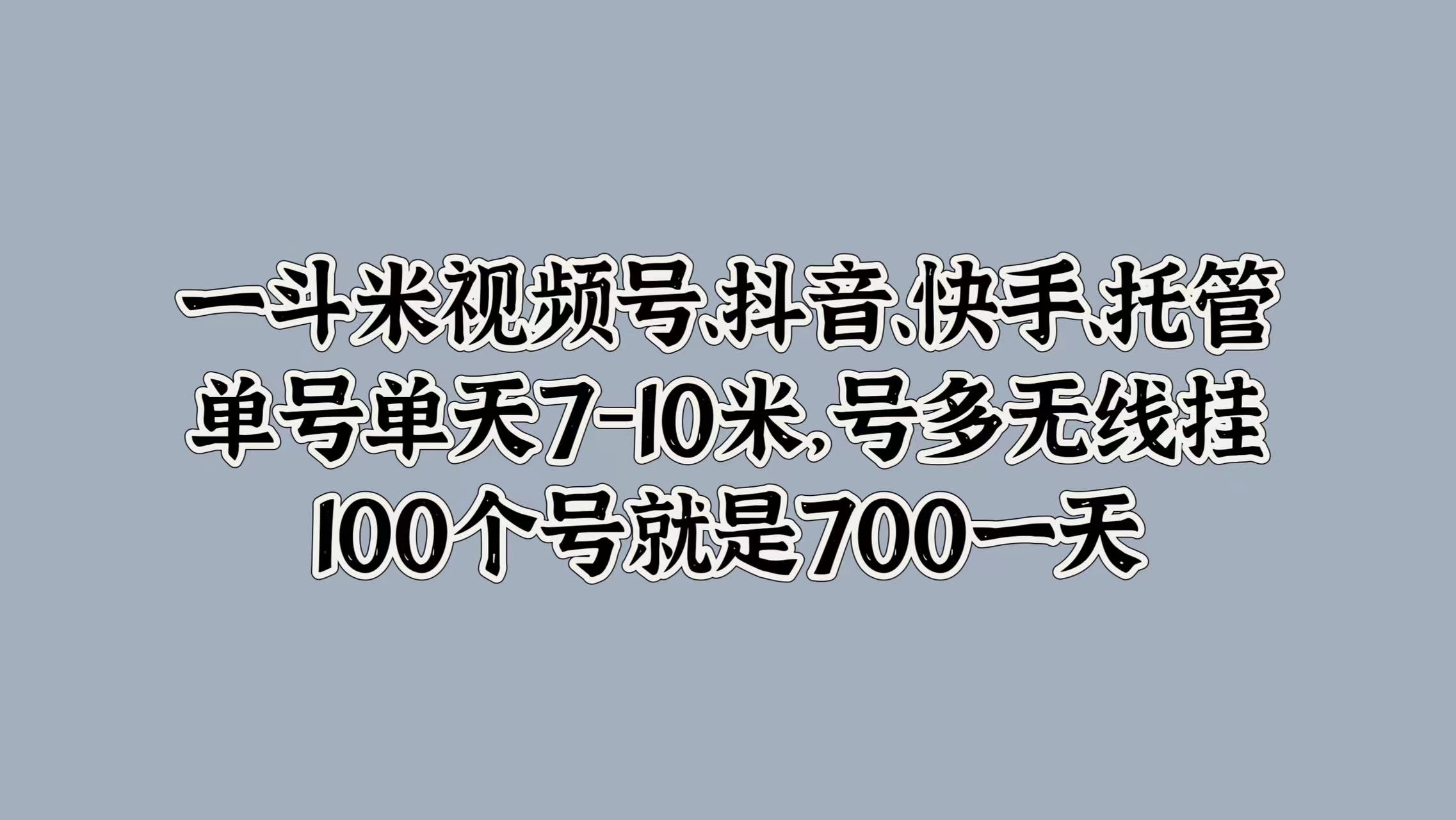 一斗米视频号、抖音、快手、托管，单号单天7-10米，号多无线挂，100个号就是700一天四海领钱-网创-知识付费-网创项目资源站-副业项目-创业项目-搞钱项目四海领钱
