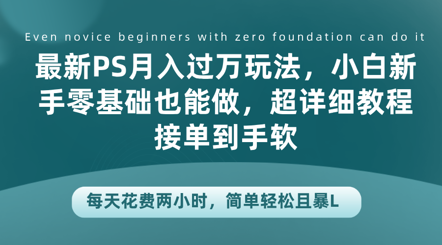 最新PS月入过万玩法，小白新手零基础也能做，超详细教程接单到手软，每天花费两小时，简单轻松且暴L四海领钱-网创-知识付费-网创项目资源站-副业项目-创业项目-搞钱项目四海领钱