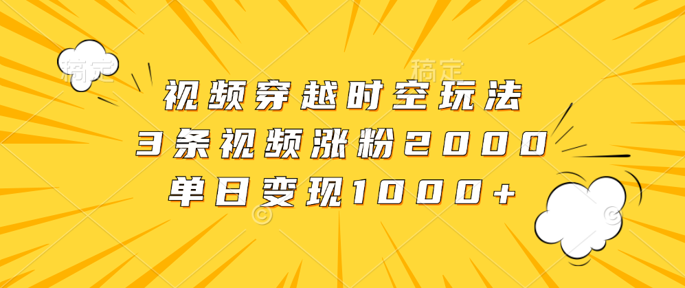 视频穿越时空玩法，3条视频涨粉2000，单日变现1000+四海领钱-网创-知识付费-网创项目资源站-副业项目-创业项目-搞钱项目四海领钱