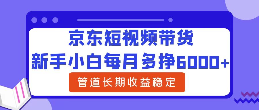 新手小白每月多挣6000+京东短视频带货，可管道长期稳定收益四海领钱-网创-知识付费-网创项目资源站-副业项目-创业项目-搞钱项目四海领钱