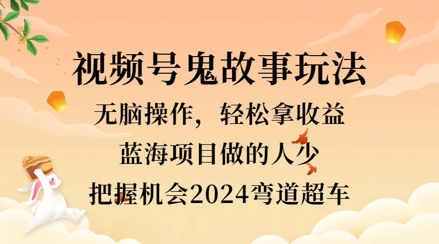视频号冷门玩法，无脑操作，小白轻松上手拿收益，鬼故事流量爆火，轻松三位数，2024实现弯道超车四海领钱-网创-知识付费-网创项目资源站-副业项目-创业项目-搞钱项目四海领钱