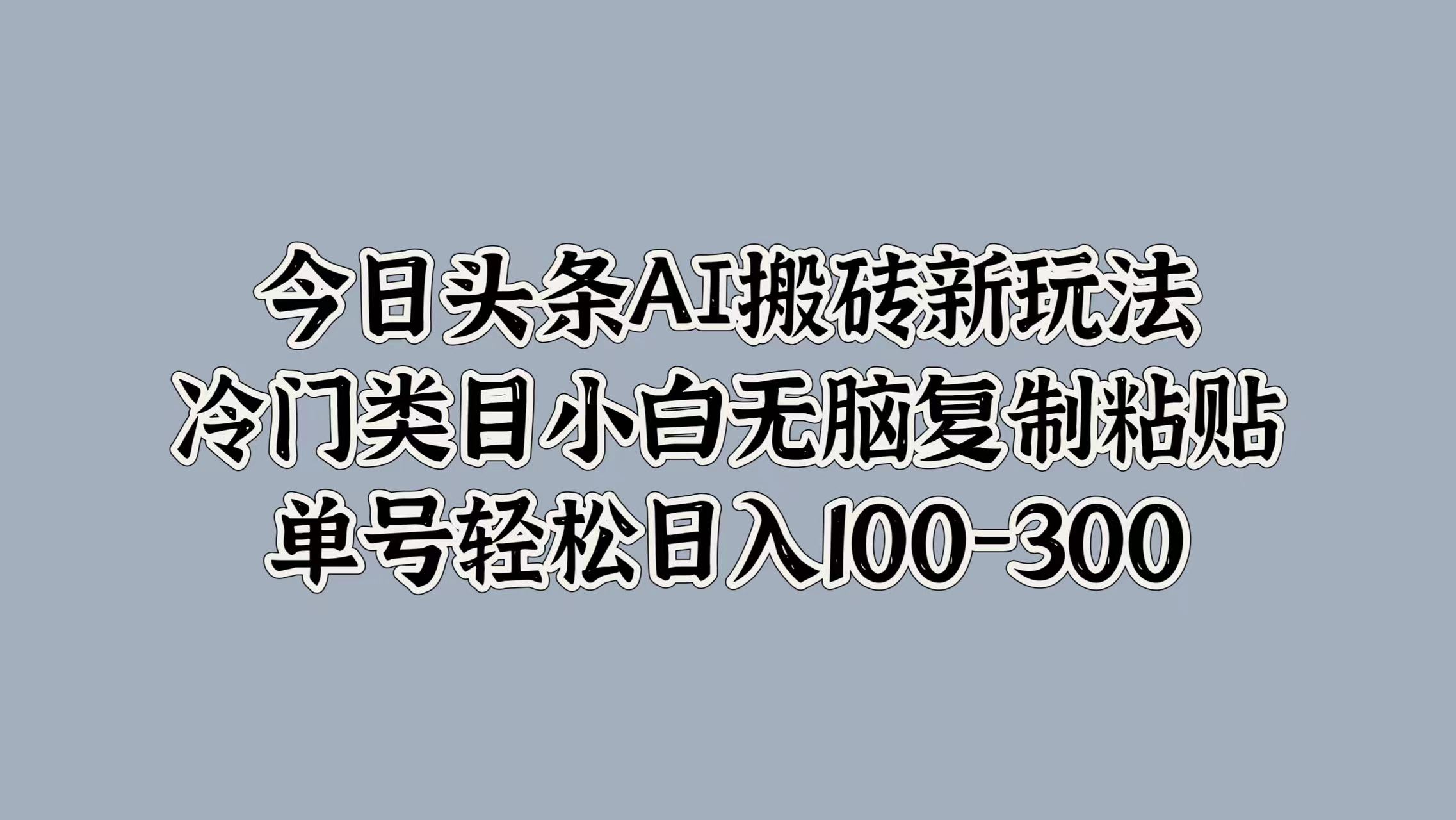 今日头条AI搬砖新玩法，冷门类目小白无脑复制粘贴，单号轻松日入100-300四海领钱-网创-知识付费-网创项目资源站-副业项目-创业项目-搞钱项目四海领钱