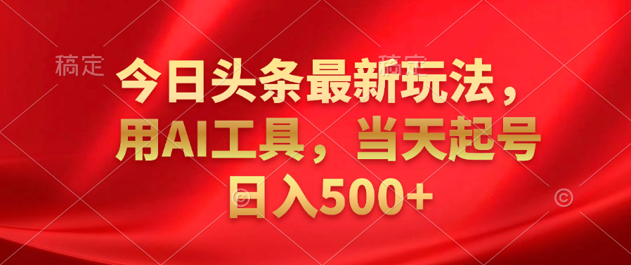今日头条最新玩法，利用AI工具，当天起号日入500+四海领钱-网创-知识付费-网创项目资源站-副业项目-创业项目-搞钱项目四海领钱