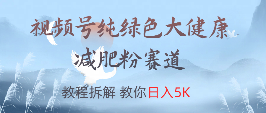 视频号纯绿色大健康粉赛道，教程拆解，教你日入5K四海领钱-网创-知识付费-网创项目资源站-副业项目-创业项目-搞钱项目四海领钱
