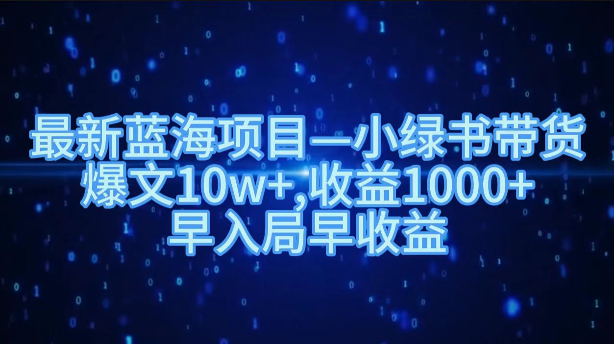 最新蓝海项目小绿书带货，爆文10w＋，收益1000＋，早入局早获益！！四海领钱-网创-知识付费-网创项目资源站-副业项目-创业项目-搞钱项目四海领钱