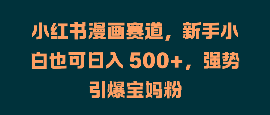 小红书漫画赛道，新手小白也可日入 500+，强势引爆宝妈粉四海领钱-网创-知识付费-网创项目资源站-副业项目-创业项目-搞钱项目四海领钱