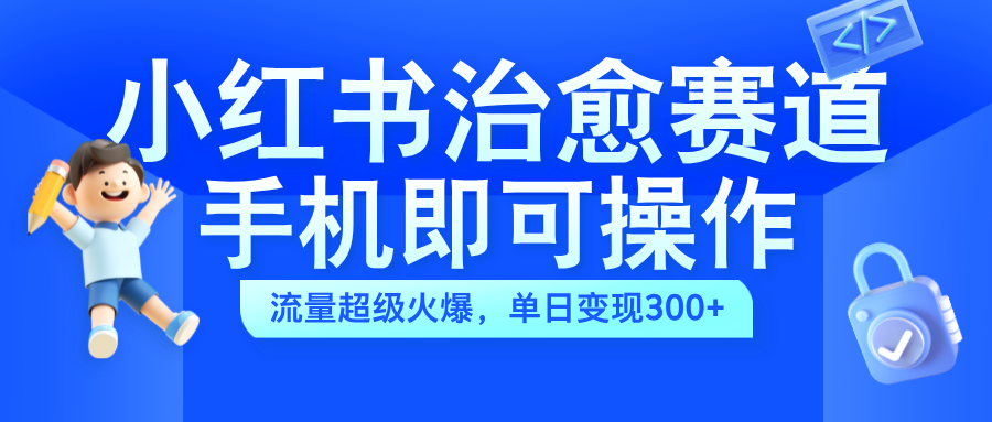 小红书治愈视频赛道，手机即可操作，蓝海项目简单无脑，单日可赚300+四海领钱-网创-知识付费-网创项目资源站-副业项目-创业项目-搞钱项目四海领钱