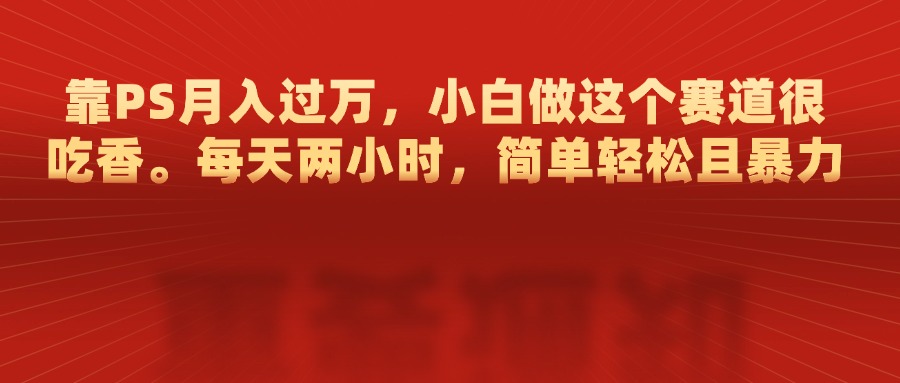 靠PS月入过万，每天两小时，简单轻松且暴，小白做这个赛道很吃香四海领钱-网创-知识付费-网创项目资源站-副业项目-创业项目-搞钱项目四海领钱