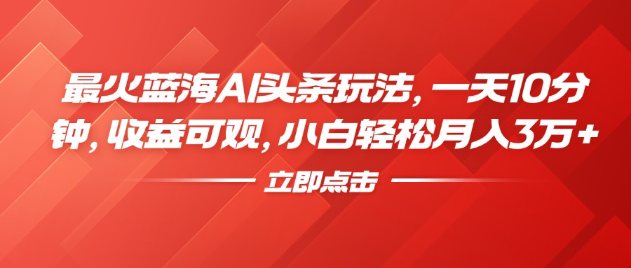 最火蓝海AI头条玩法，一天10分钟，收益可观，小白轻松月入3万+四海领钱-网创-知识付费-网创项目资源站-副业项目-创业项目-搞钱项目四海领钱