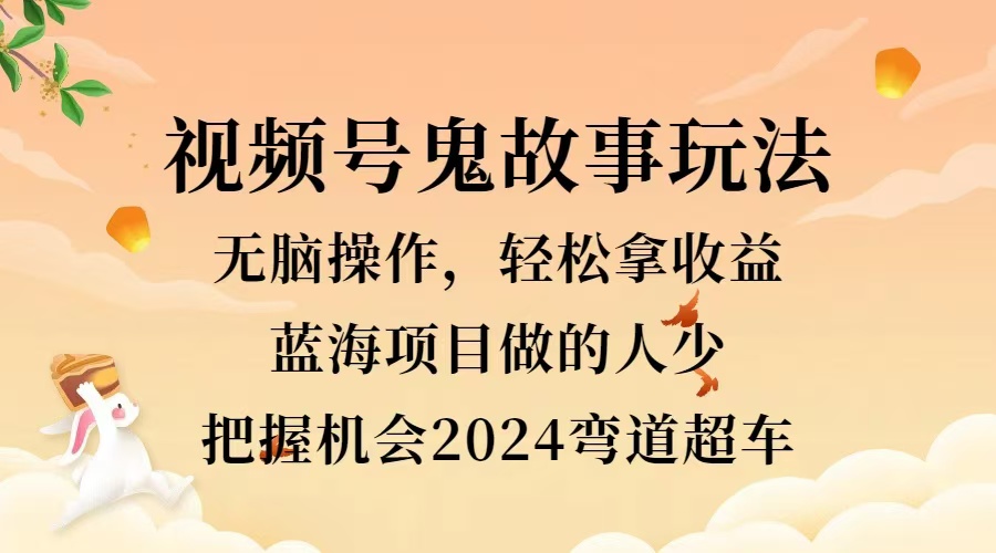 视频号冷门玩法，无脑操作，小白轻松上手拿收益，鬼故事流量爆火，轻松三位数，2024实现弯道超车四海领钱-网创-知识付费-网创项目资源站-副业项目-创业项目-搞钱项目四海领钱