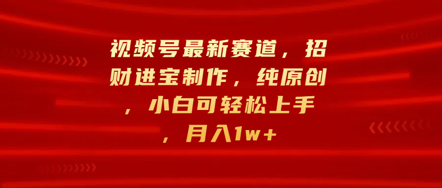 视频号最新赛道，招财进宝制作，纯原创，小白可轻松上手，月入1w+四海领钱-网创-知识付费-网创项目资源站-副业项目-创业项目-搞钱项目四海领钱