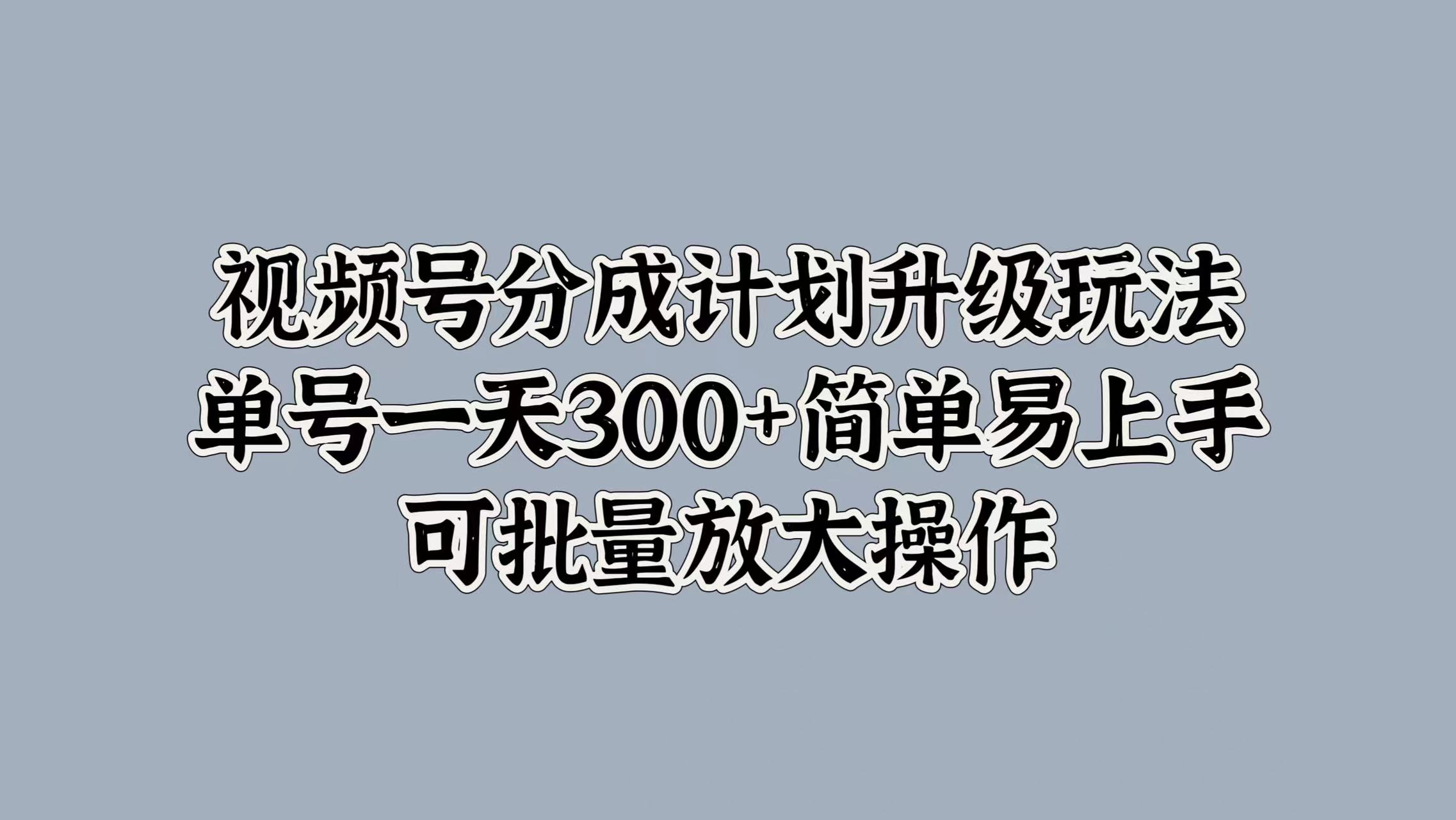 视频号分成计划升级玩法，单号一天300+简单易上手，可批量放大操作四海领钱-网创-知识付费-网创项目资源站-副业项目-创业项目-搞钱项目四海领钱