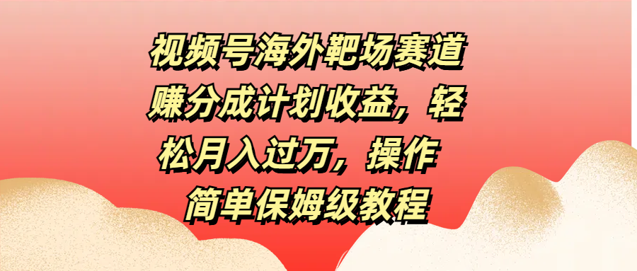 视频号海外靶场赛道赚分成计划收益，轻松月入过万，操作简单保姆级教程四海领钱-网创-知识付费-网创项目资源站-副业项目-创业项目-搞钱项目四海领钱