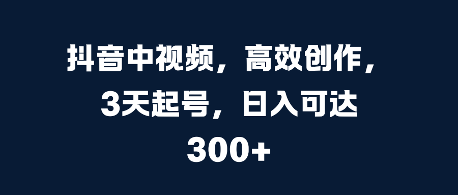 抖音中视频，高效创作，3天起号，日入可达300+四海领钱-网创-知识付费-网创项目资源站-副业项目-创业项目-搞钱项目四海领钱
