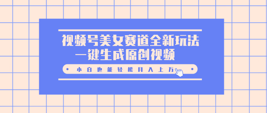 视频号美女赛道全新玩法，一键生成原创视频，小白也能轻松月入上万四海领钱-网创-知识付费-网创项目资源站-副业项目-创业项目-搞钱项目四海领钱