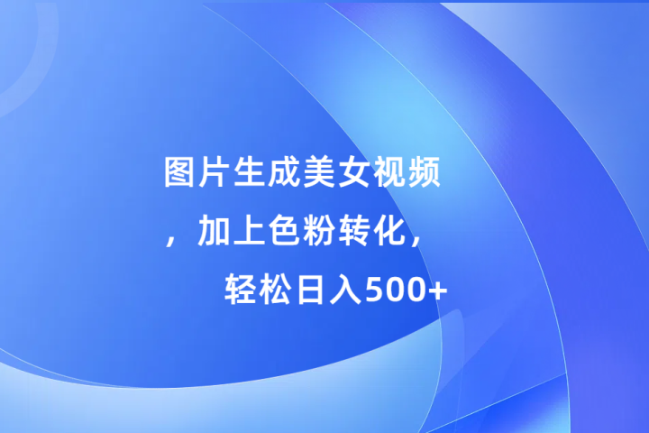 图片生成美女视频，加上色粉转化，轻松日入500+四海领钱-网创-知识付费-网创项目资源站-副业项目-创业项目-搞钱项目四海领钱