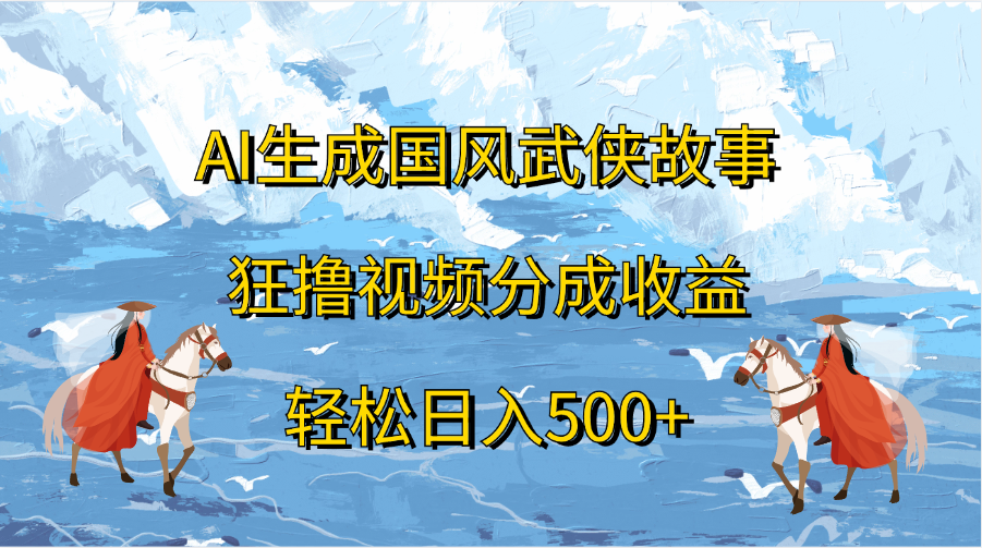 AI生成国风武侠故事，狂撸视频分成收益，轻松日入500+四海领钱-网创-知识付费-网创项目资源站-副业项目-创业项目-搞钱项目四海领钱