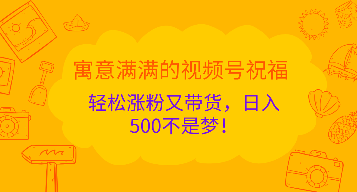 寓意满满的 视频号祝福，轻松涨粉又带货，日入500不是梦！四海领钱-网创-知识付费-网创项目资源站-副业项目-创业项目-搞钱项目四海领钱