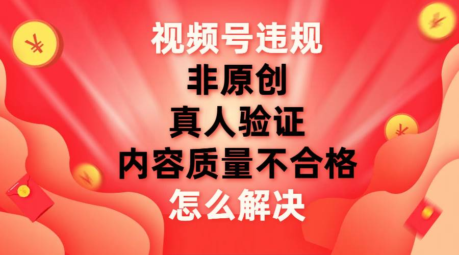 最新视频号【非原创，内容质量不合格，真人验证】违规怎么解决四海领钱-网创-知识付费-网创项目资源站-副业项目-创业项目-搞钱项目四海领钱