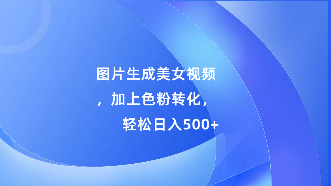 图片生成美女视频，加上s粉转化，轻松日入500+四海领钱-网创-知识付费-网创项目资源站-副业项目-创业项目-搞钱项目四海领钱