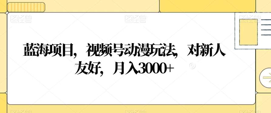 视频号动漫玩法，对新人友好，月入3000+，蓝海项目四海领钱-网创-知识付费-网创项目资源站-副业项目-创业项目-搞钱项目四海领钱