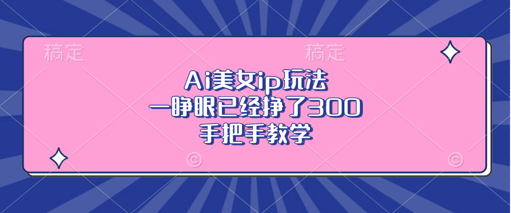 Ai美女ip玩法，一睁眼已经挣了300，手把手教学！四海领钱-网创-知识付费-网创项目资源站-副业项目-创业项目-搞钱项目四海领钱