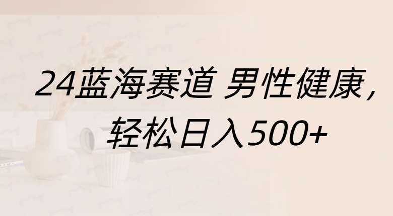 蓝海赛道 男性健康，轻松日入500+四海领钱-网创-知识付费-网创项目资源站-副业项目-创业项目-搞钱项目四海领钱