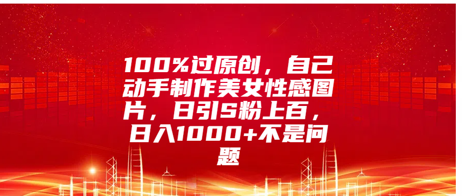 100%过原创，自己动手制作美女性感图片，日引S粉上百，日入1000+不是问题四海领钱-网创-知识付费-网创项目资源站-副业项目-创业项目-搞钱项目四海领钱