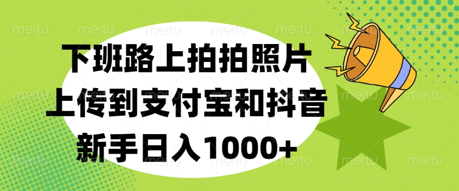 下班路上拍拍照片，上传到支付宝和抖音，新手日入1000+四海领钱-网创-知识付费-网创项目资源站-副业项目-创业项目-搞钱项目四海领钱