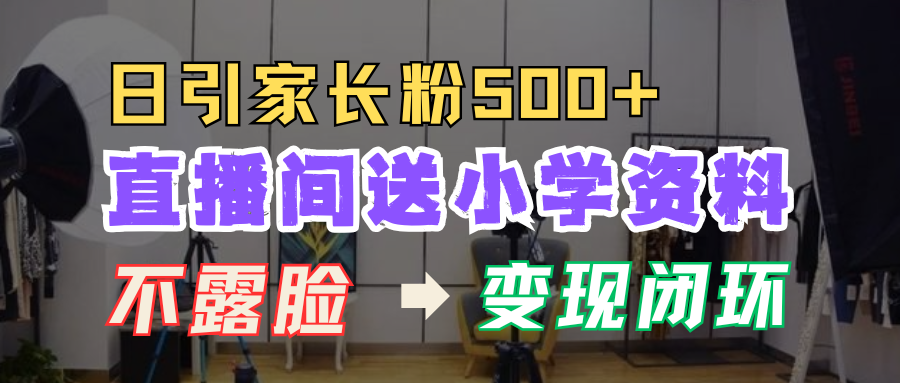 直播间送小学资料，每天引流家长粉500+，变现闭环模式！四海领钱-网创-知识付费-网创项目资源站-副业项目-创业项目-搞钱项目四海领钱